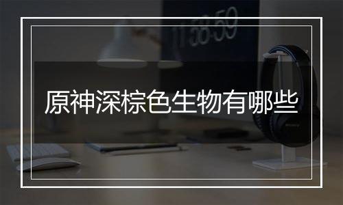 原神深棕色生物有哪些