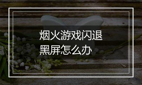 烟火游戏闪退黑屏怎么办