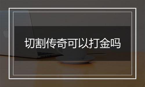 切割传奇可以打金吗