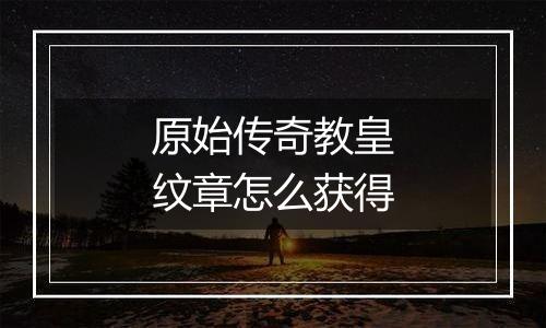 原始传奇教皇纹章怎么获得