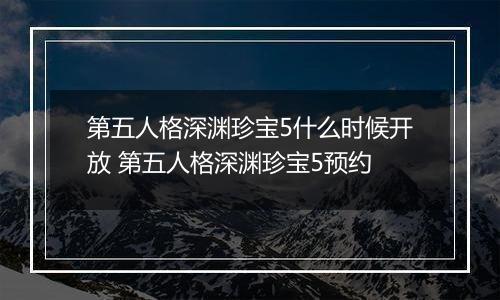 第五人格深渊珍宝5什么时候开放 第五人格深渊珍宝5预约