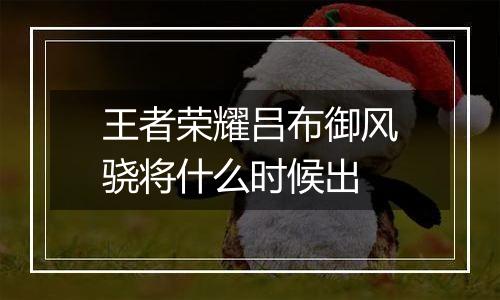 王者荣耀吕布御风骁将什么时候出