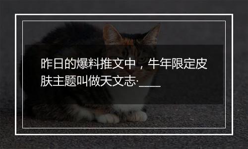 昨日的爆料推文中，牛年限定皮肤主题叫做天文志·____