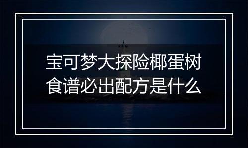 宝可梦大探险椰蛋树食谱必出配方是什么