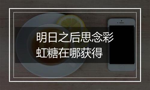 明日之后思念彩虹糖在哪获得