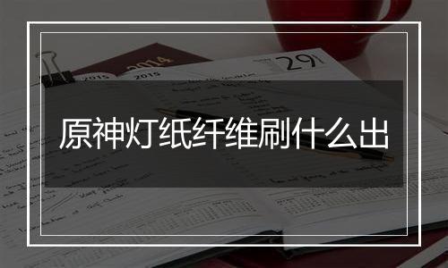 原神灯纸纤维刷什么出