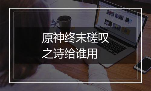 原神终末磋叹之诗给谁用