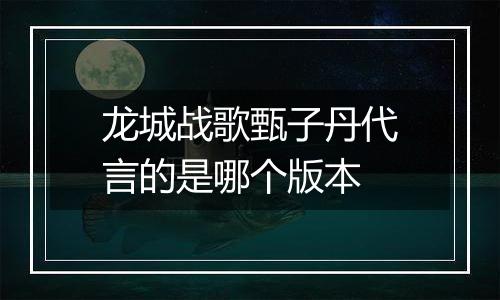龙城战歌甄子丹代言的是哪个版本