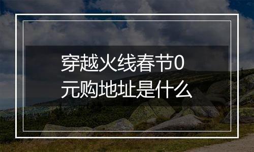 穿越火线春节0元购地址是什么