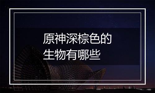 原神深棕色的生物有哪些