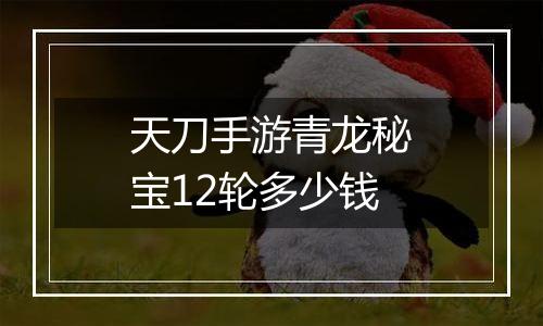 天刀手游青龙秘宝12轮多少钱