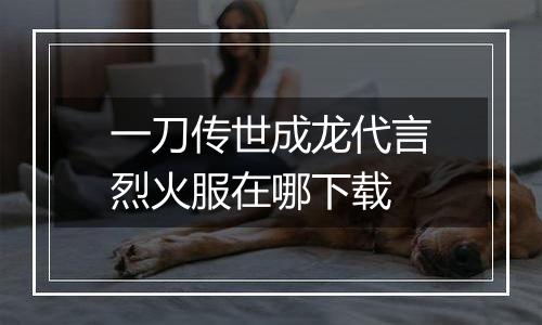 一刀传世成龙代言烈火服在哪下载