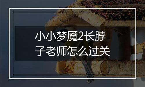 小小梦魇2长脖子老师怎么过关