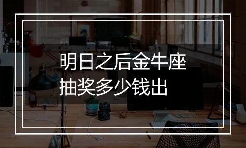 明日之后金牛座抽奖多少钱出