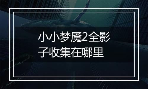 小小梦魇2全影子收集在哪里