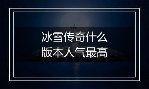 冰雪传奇什么版本人气最高