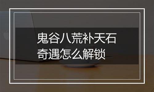 鬼谷八荒补天石奇遇怎么解锁