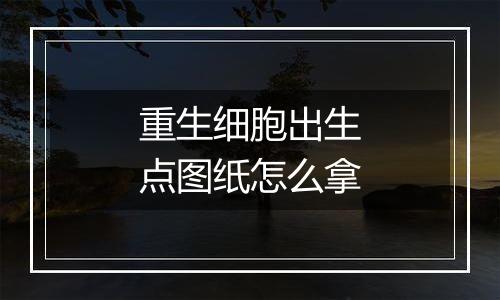 重生细胞出生点图纸怎么拿