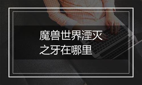 魔兽世界湮灭之牙在哪里