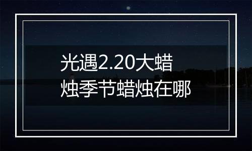 光遇2.20大蜡烛季节蜡烛在哪