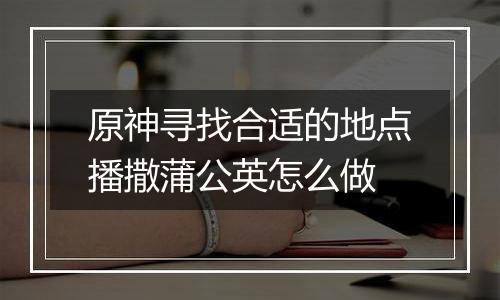 原神寻找合适的地点播撒蒲公英怎么做