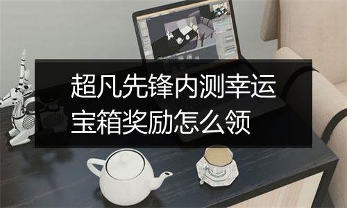 超凡先锋内测幸运宝箱奖励怎么领