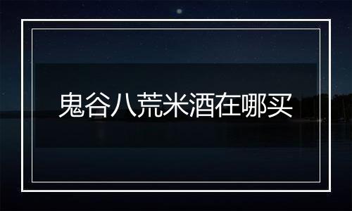 鬼谷八荒米酒在哪买