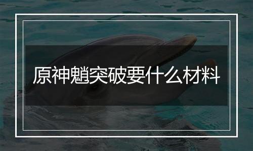 原神魈突破要什么材料