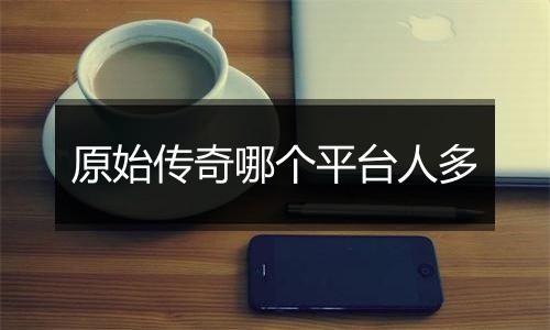 原始传奇哪个平台人多