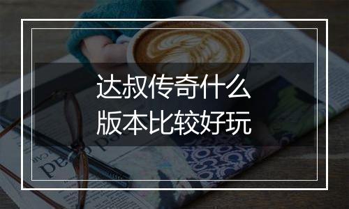 达叔传奇什么版本比较好玩