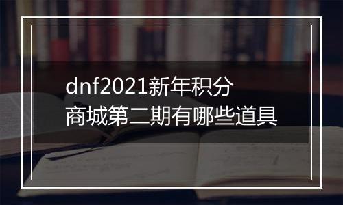 dnf2021新年积分商城第二期有哪些道具