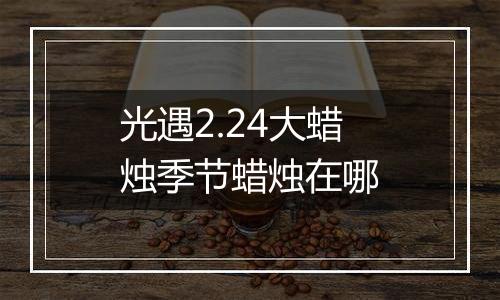 光遇2.24大蜡烛季节蜡烛在哪