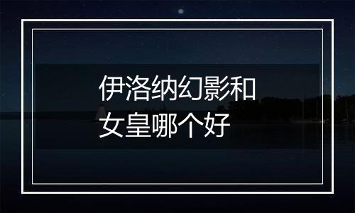 伊洛纳幻影和女皇哪个好