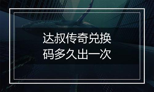 达叔传奇兑换码多久出一次