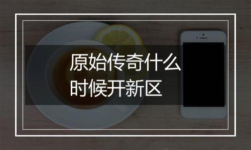 原始传奇什么时候开新区