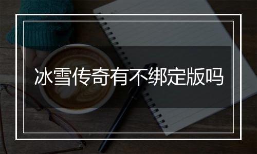 冰雪传奇有不绑定版吗