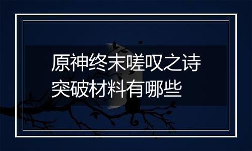 原神终末嗟叹之诗突破材料有哪些