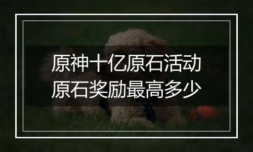 原神十亿原石活动原石奖励最高多少