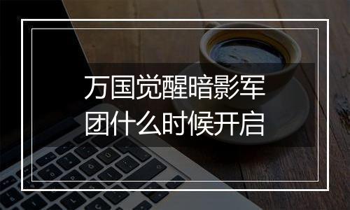 万国觉醒暗影军团什么时候开启