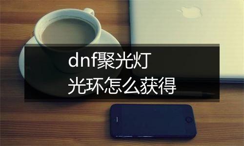 dnf聚光灯光环怎么获得