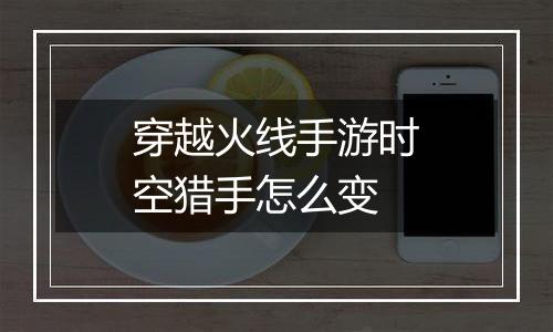 穿越火线手游时空猎手怎么变