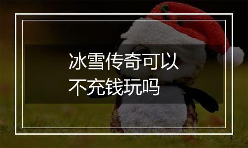 冰雪传奇可以不充钱玩吗
