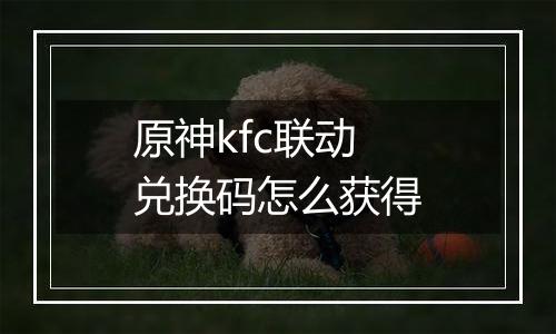 原神kfc联动兑换码怎么获得