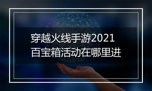 穿越火线手游2021百宝箱活动在哪里进