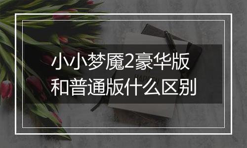 小小梦魇2豪华版和普通版什么区别