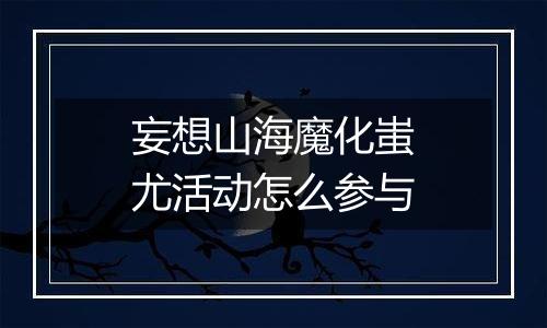 妄想山海魔化蚩尤活动怎么参与