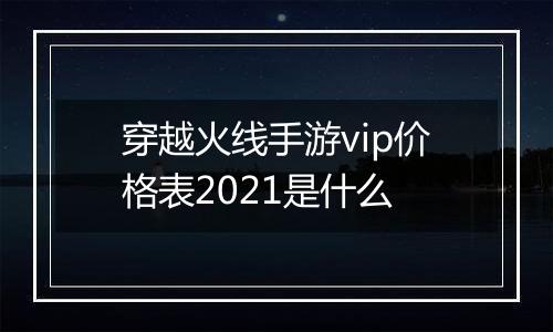 穿越火线手游vip价格表2021是什么