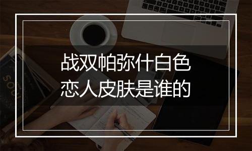 战双帕弥什白色恋人皮肤是谁的