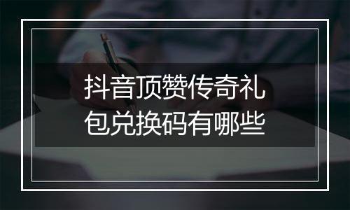 抖音顶赞传奇礼包兑换码有哪些