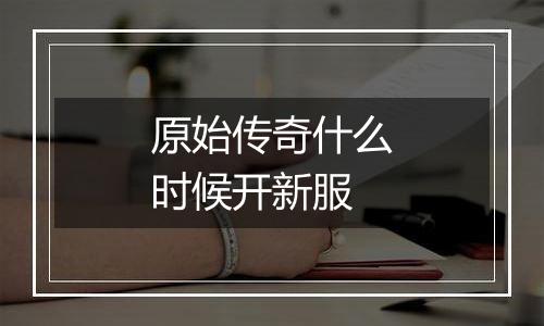 原始传奇什么时候开新服